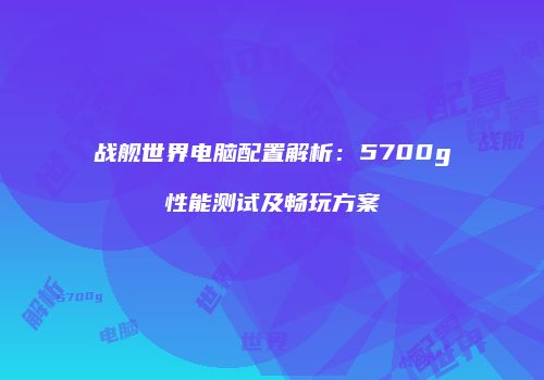 战舰世界电脑配置解析：5700g性能测试及畅玩方案