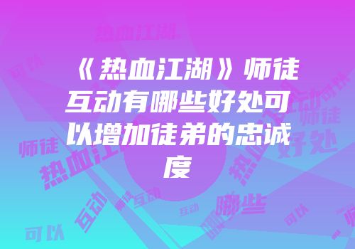 《热血江湖》师徒互动有哪些好处可以增加徒弟的忠诚度