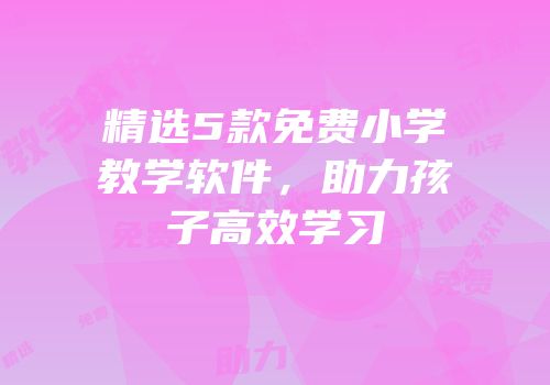 精选5款免费小学教学软件，助力孩子高效学习
