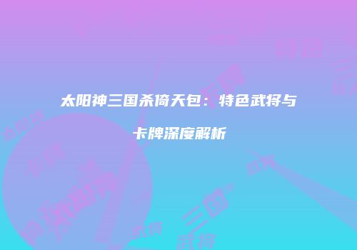 太阳神三国杀倚天包：特色武将与卡牌深度解析