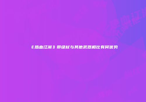 《热血江湖》邪级杖与其他武器相比有何优势