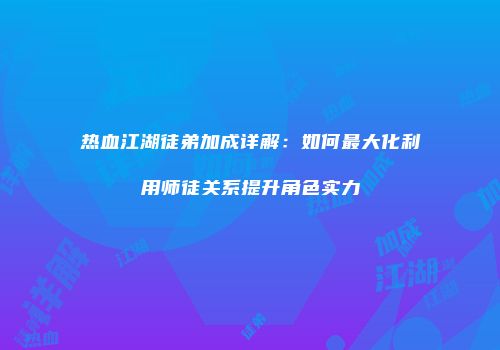 热血江湖徒弟加成详解：如何最大化利用师徒关系提升角色实力