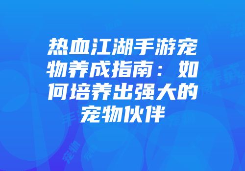热血江湖手游宠物养成指南：如何培养出强大的宠物伙伴