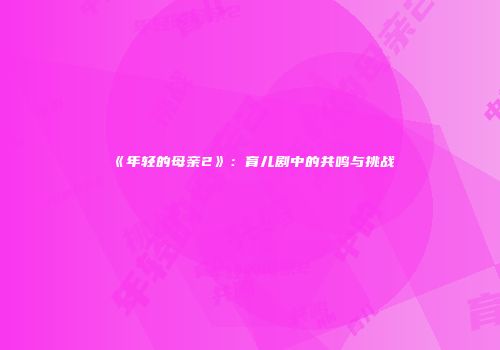 《年轻的母亲2》：育儿剧中的共鸣与挑战