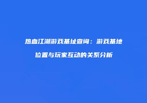 热血江湖游戏基址查询：游戏基地位置与玩家互动的关系分析