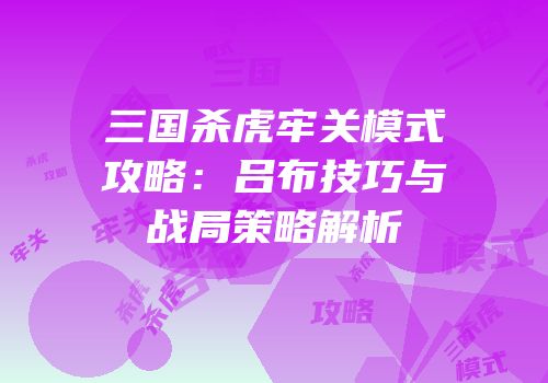 三国杀虎牢关模式攻略：吕布技巧与战局策略解析