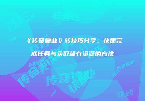 《传奇霸业》转技巧分享:快速完成任务与获取稀有资源的方法
