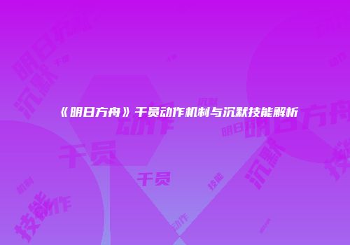 《明日方舟》干员动作机制与沉默技能解析