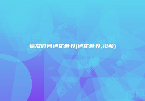 播放时间迷你世界(迷你世界,视频)