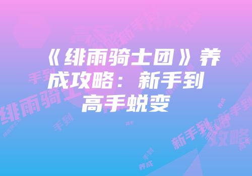《绯雨骑士团》养成攻略：新手到高手蜕变