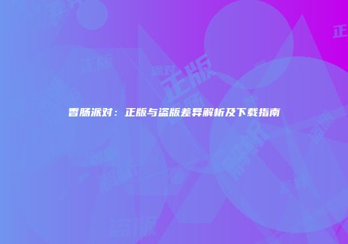 香肠派对：正版与盗版差异解析及下载指南
