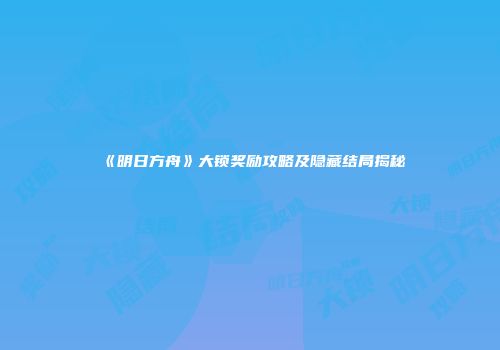《明日方舟》大锁奖励攻略及隐藏结局揭秘