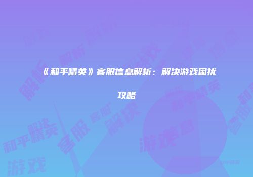 《和平精英》客服信息解析：解决游戏困扰攻略
