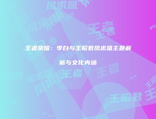 王者荣耀：李白与王昭君凤求凰主题解析与文化内涵