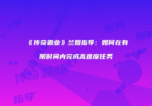 《传奇霸业》兰姐指导:如何在有限时间内完成高难度任务