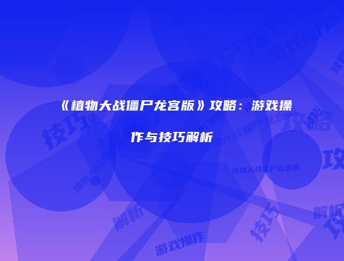 《植物大战僵尸龙宫版》攻略：游戏操作与技巧解析