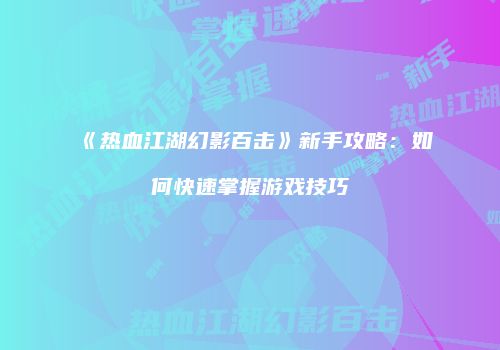 《热血江湖幻影百击》新手攻略：如何快速掌握游戏技巧