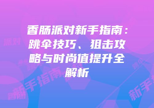 香肠派对新手指南：跳伞技巧、狙击攻略与时尚值提升全解析