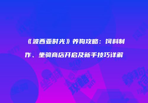 《波西亚时光》养狗攻略：饲料制作、坐骑商店开启及新手技巧详解