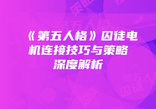 《第五人格》囚徒电机连接技巧与策略深度解析