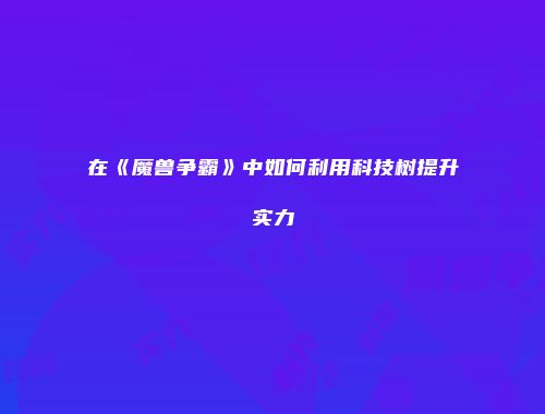 在《魔兽争霸》中如何利用科技树提升实力