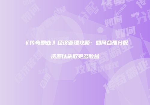 《传奇霸业》经济管理攻略：如何合理分配资源以获取更多收益