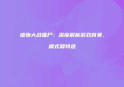 植物大战僵尸：深度解析游戏背景、模式和特色