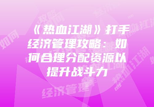 《热血江湖》打手经济管理攻略：如何合理分配资源以提升战斗力