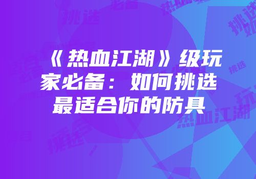 《热血江湖》级玩家必备：如何挑选最适合你的防具