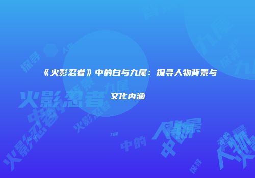 《火影忍者》中的白与九尾：探寻人物背景与文化内涵