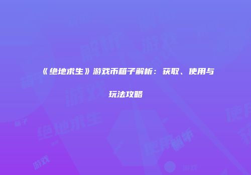 《绝地求生》游戏币箱子解析：获取、使用与玩法攻略