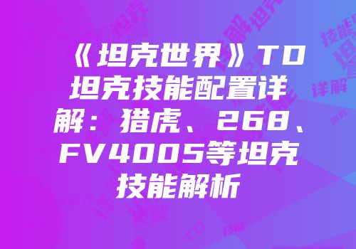 《坦克世界》TD坦克技能配置详解：猎虎、268、FV4005等坦克技能解析