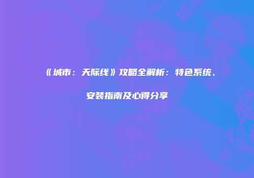 《城市：天际线》攻略全解析：特色系统、安装指南及心得分享