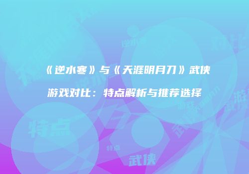 《逆水寒》与《天涯明月刀》武侠游戏对比：特点解析与推荐选择