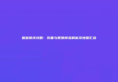 碧蓝航线攻略：装备与舰娘掉落解析及地图汇总