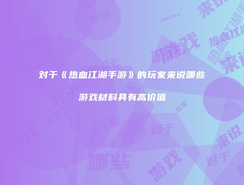 对于《热血江湖手游》的玩家来说哪些游戏材料具有高价值