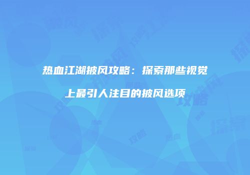 热血江湖披风攻略：探索那些视觉上最引人注目的披风选项