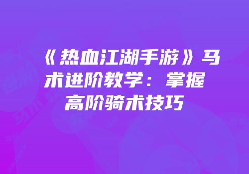 《热血江湖手游》马术进阶教学：掌握高阶骑术技巧
