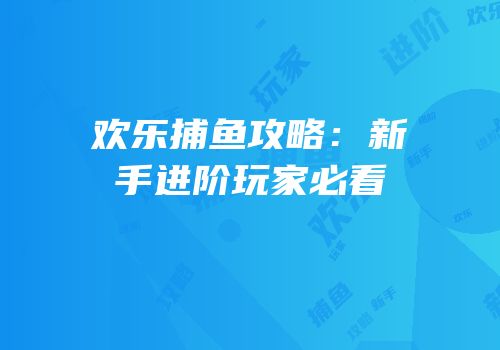 欢乐捕鱼攻略：新手进阶玩家必看