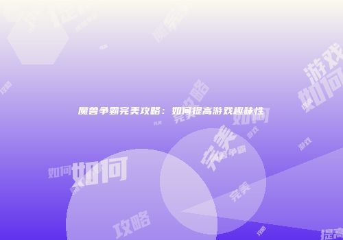 魔兽争霸完美攻略：如何提高游戏趣味性