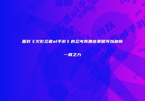 面对《火影忍者ol手游》的忍考有哪些策略可以助你一臂之力