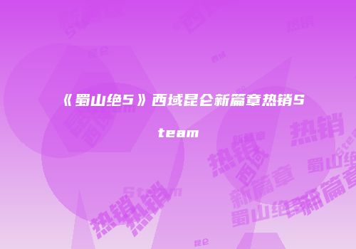 《蜀山绝5》西域昆仑新篇章热销Steam