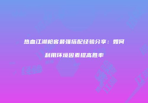 热血江湖枪客最强搭配经验分享：如何利用环境因素提高胜率