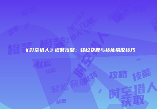 《时空猎人》橙装攻略：轻松获取与技能搭配技巧