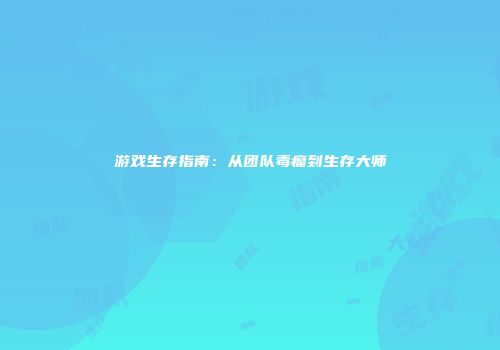 游戏生存指南：从团队毒瘤到生存大师