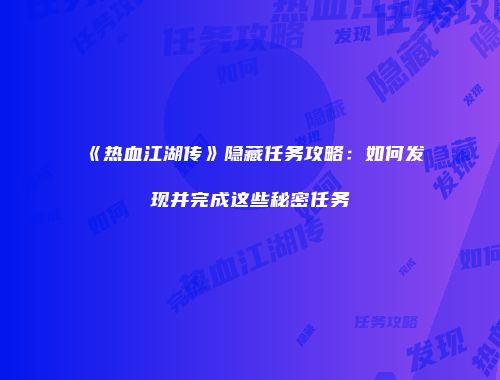 《热血江湖传》隐藏任务攻略：如何发现并完成这些秘密任务