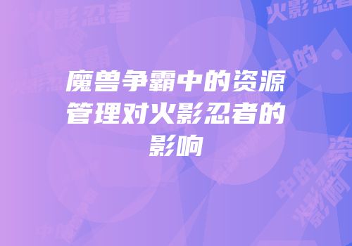 魔兽争霸中的资源管理对火影忍者的影响