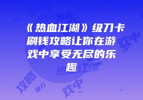 《热血江湖》级刀卡刷钱攻略让你在游戏中享受无尽的乐趣