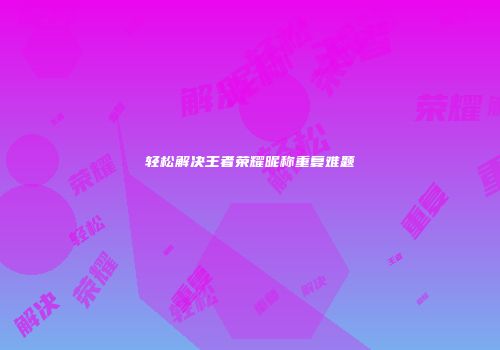 轻松解决王者荣耀昵称重复难题