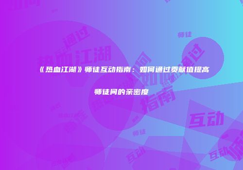 《热血江湖》师徒互动指南：如何通过贡献值提高师徒间的亲密度